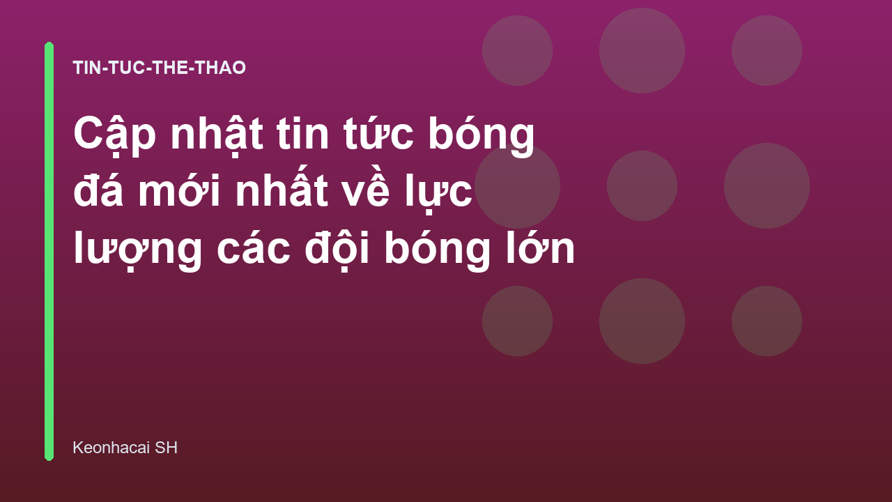 Cập nhật tin tức bóng đá mới nhất về lực lượng các đội bóng lớn